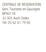 CENTRALE DE RESERVATION
Gers Tourisme en Gascogne
BP60178 
32 003 Auch Cedex
Tél: 05 62 61 79 00
contact@gers-tourisme.fr
www.gers-tourisme.fr